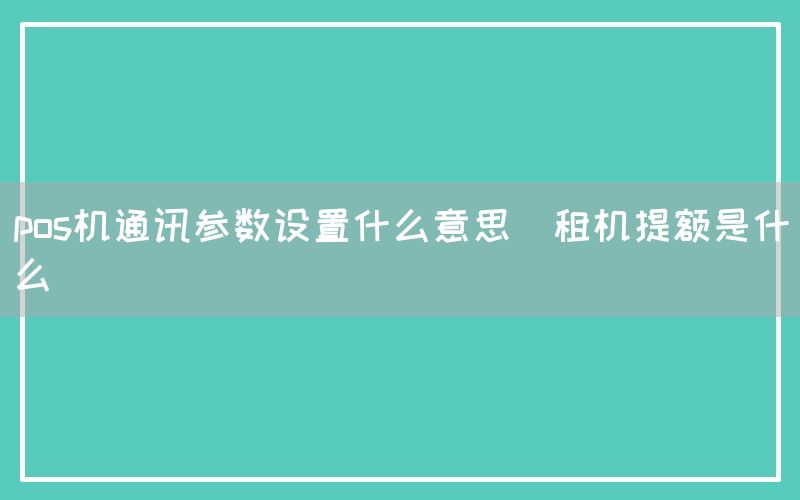 pos机通讯参数设置什么意思(租机提额是什么)