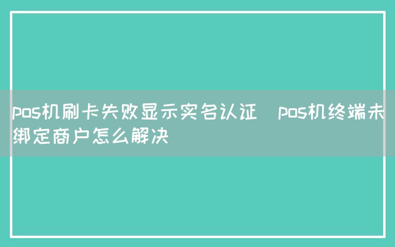 pos机刷卡失败显示实名认证(pos机终端未绑定商户怎么解决)(图1)