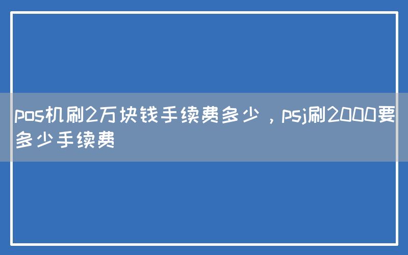 pos机刷2万块钱手续费多少，psj刷2000要多少手续费(图1)