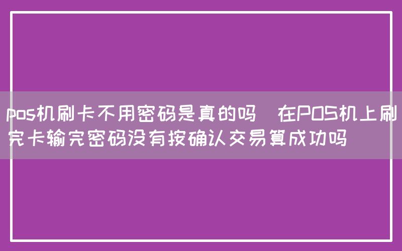 pos机刷卡不用密码是真的吗(在POS机上刷完卡输完密码没有按确认交易算成功吗)