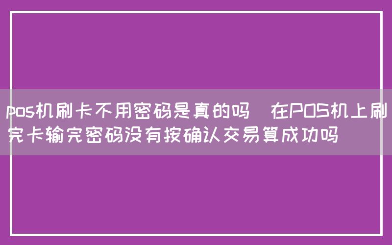 pos机刷卡不用密码是真的吗(在POS机上刷完卡输完密码没有按确认交易算成功吗)