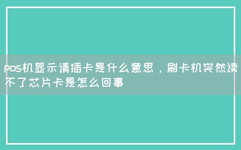 pos机显示请插卡是什么意思，刷卡机突然读不了芯片卡是怎么回事