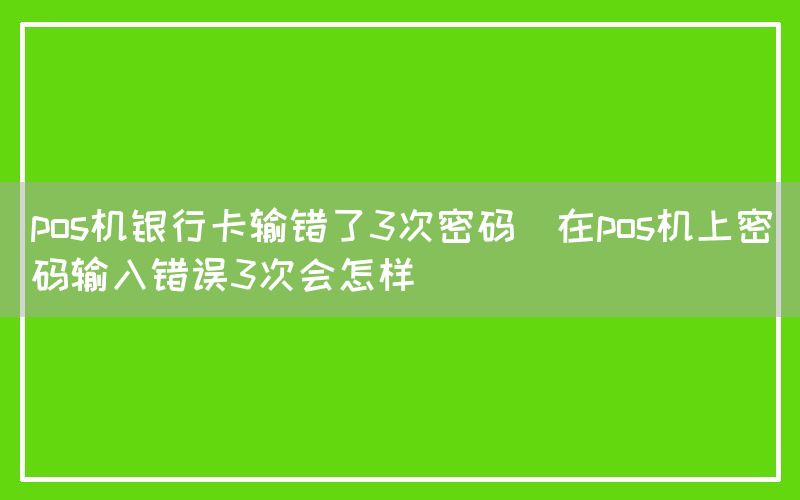 pos机银行卡输错了3次密码(在pos机上密码输入错误3次会怎样)