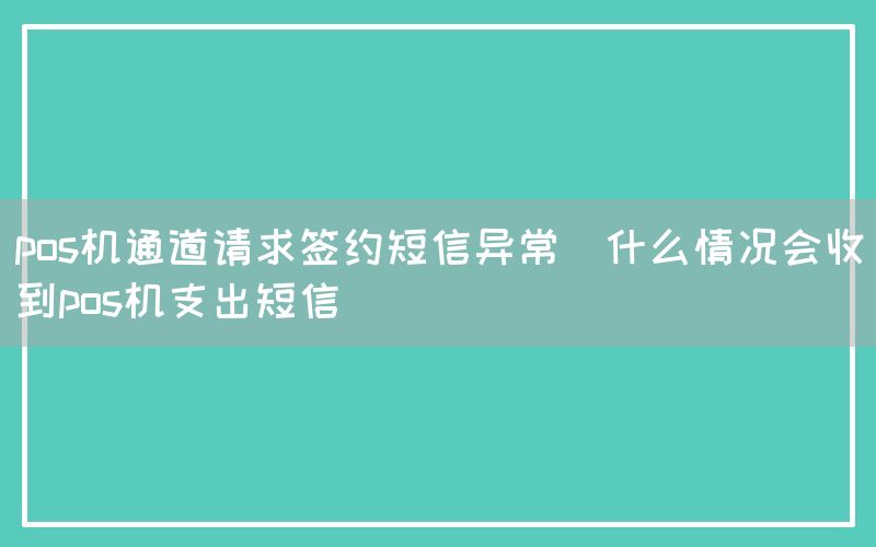 pos机通道请求签约短信异常(什么情况会收到pos机支出短信)