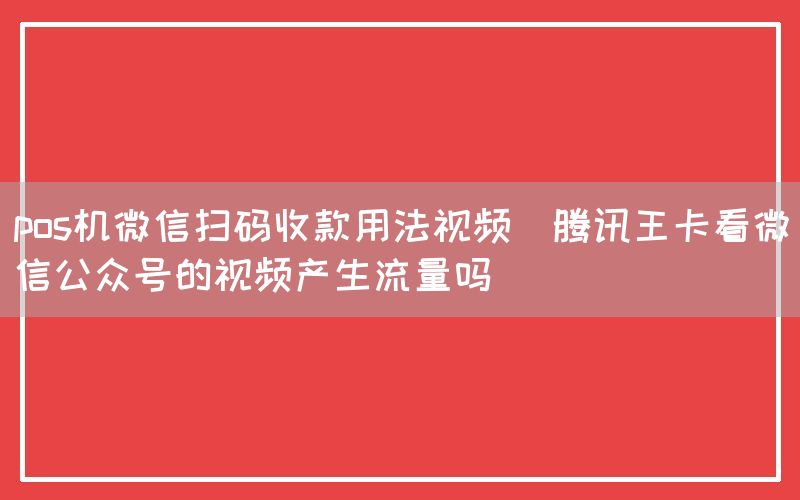 pos机微信扫码收款用法视频(腾讯王卡看微信公众号的视频产生流量吗)