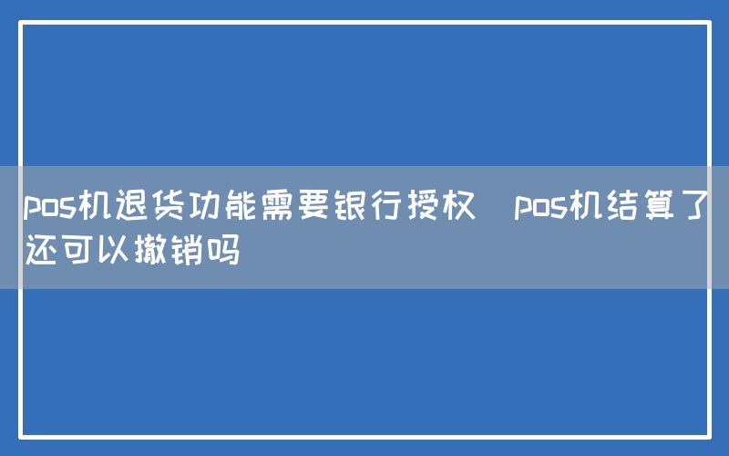 pos机退货功能需要银行授权(pos机结算了还可以撤销吗)