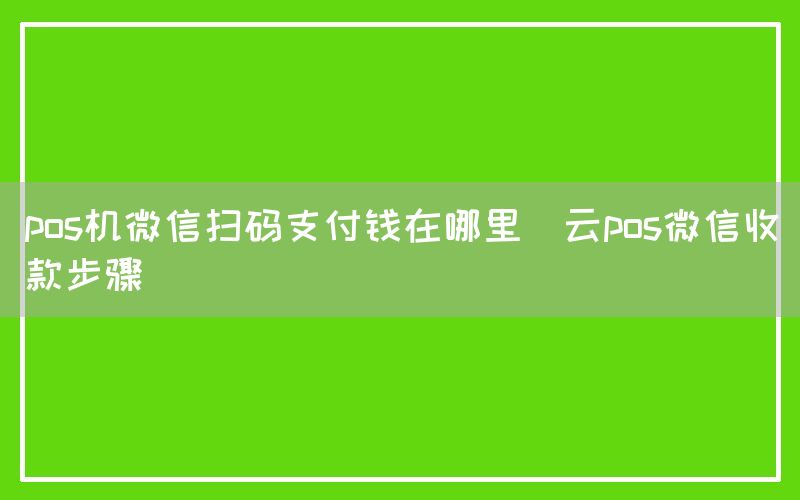 pos机微信扫码支付钱在哪里(云pos微信收款步骤)