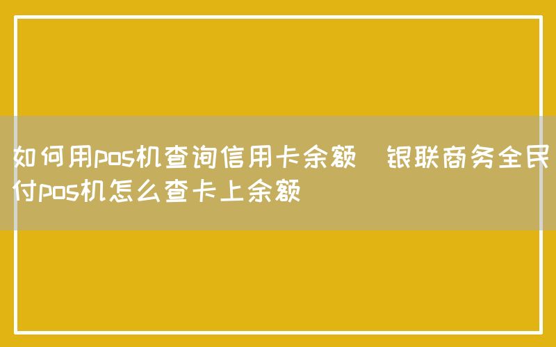 如何用pos机查询信用卡余额(银联商务全民付pos机怎么查卡上余额)