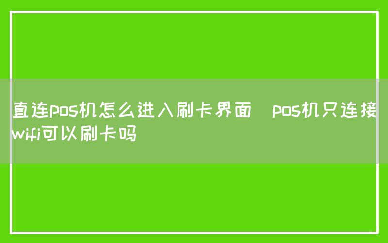 直连pos机怎么进入刷卡界面(pos机只连接wifi可以刷卡吗)