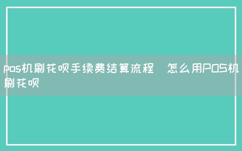 pos机刷花呗手续费结算流程(怎么用POS机刷花呗)(图1)