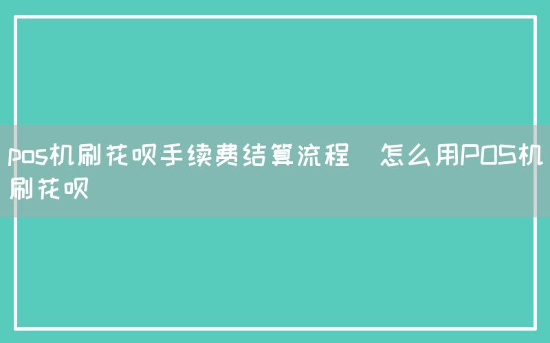 pos机刷花呗手续费结算流程(怎么用POS机刷花呗)