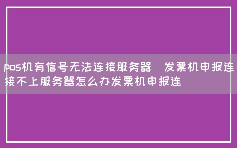 pos机有信号无法连接服务器(发票机申报连接不上服务器怎么办发票机申报连)