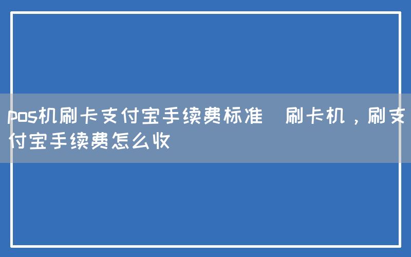 pos机刷卡支付宝手续费标准(刷卡机，刷支付宝手续费怎么收)