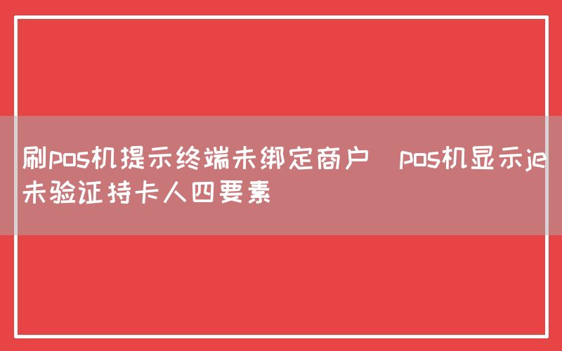 刷pos机提示终端未绑定商户(pos机显示je未验证持卡人四要素)