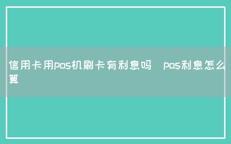 信用卡用pos机刷卡有利息吗(pos利息怎么算)(图1)