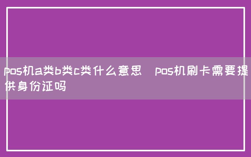 pos机a类b类c类什么意思(pos机刷卡需要提供身份证吗)