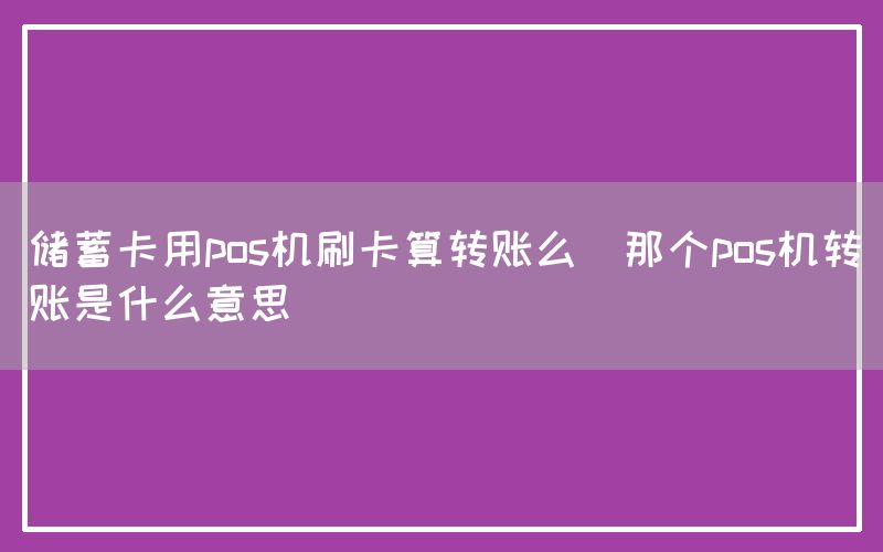 储蓄卡用pos机刷卡算转账么(那个pos机转账是什么意思)