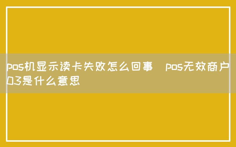 pos机显示读卡失败怎么回事(pos无效商户03是什么意思)