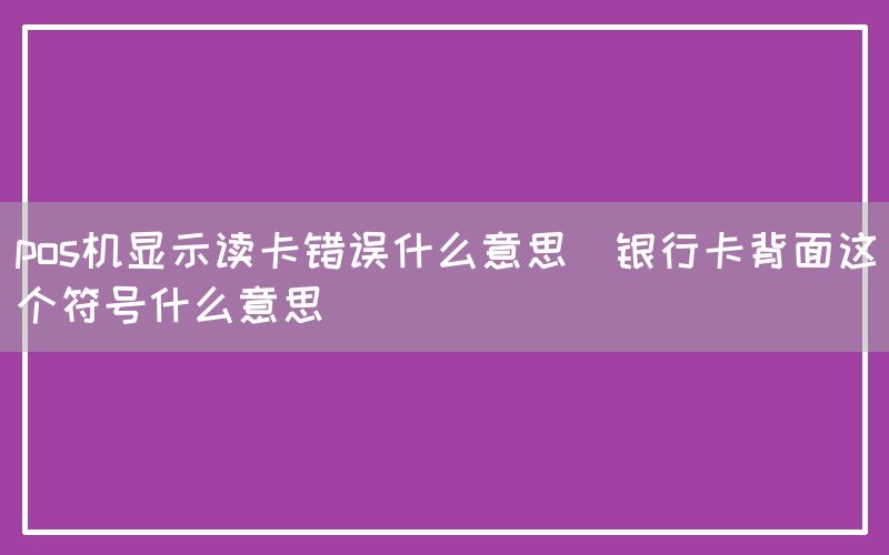 pos机显示读卡错误什么意思(银行卡背面这个符号什么意思)