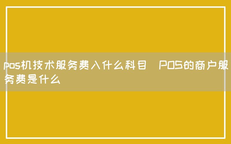 pos机技术服务费入什么科目(POS的商户服务费是什么)
