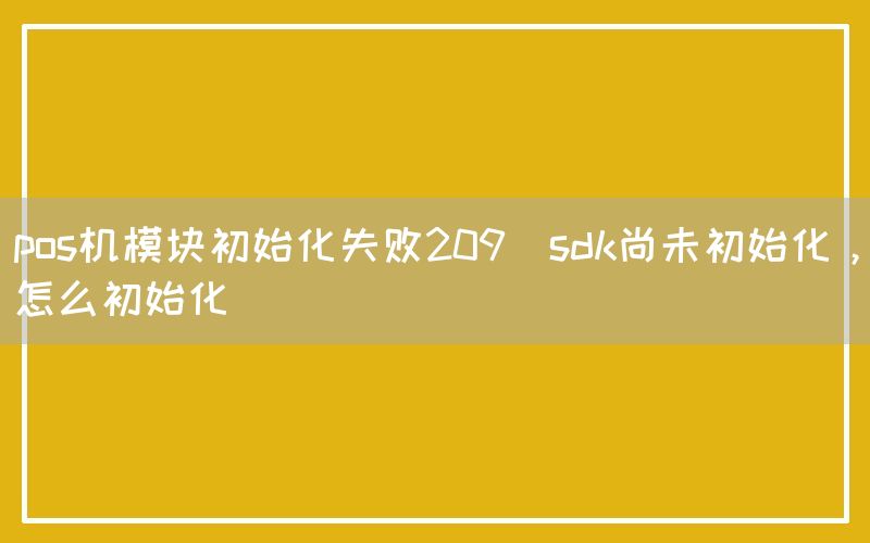 pos机模块初始化失败209(sdk尚未初始化，怎么初始化)