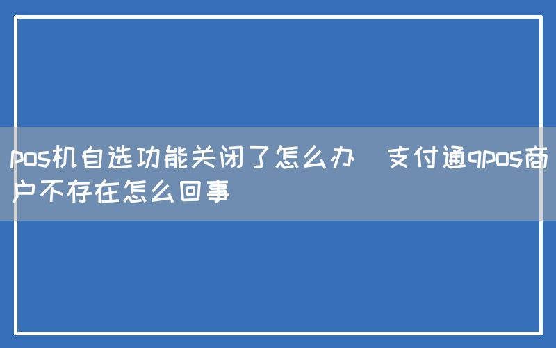 pos机自选功能关闭了怎么办(支付通qpos商户不存在怎么回事)