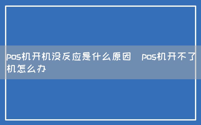 pos机开机没反应是什么原因(pos机开不了机怎么办)