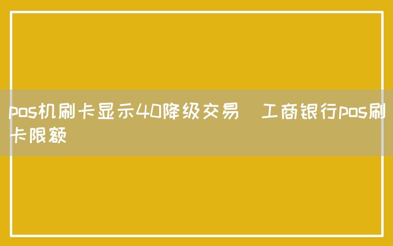 pos机刷卡显示40降级交易(工商银行pos刷卡限额)