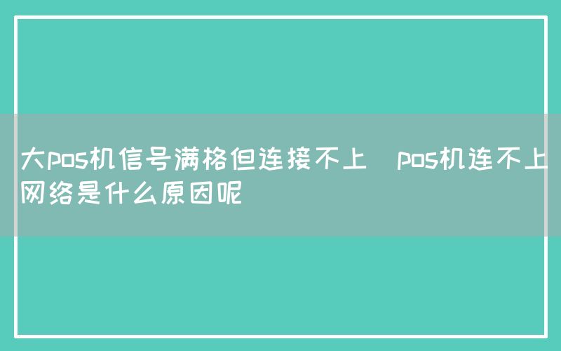 大pos机信号满格但连接不上(pos机连不上网络是什么原因呢)