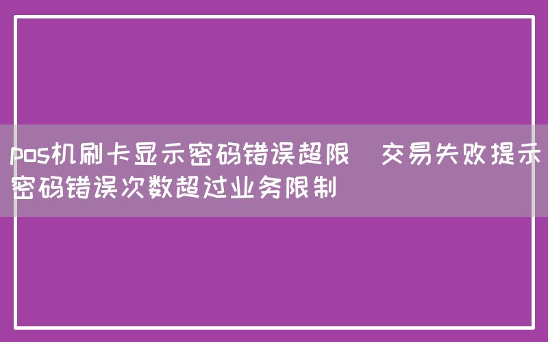 pos机刷卡显示密码错误超限(交易失败提示密码错误次数超过业务限制)