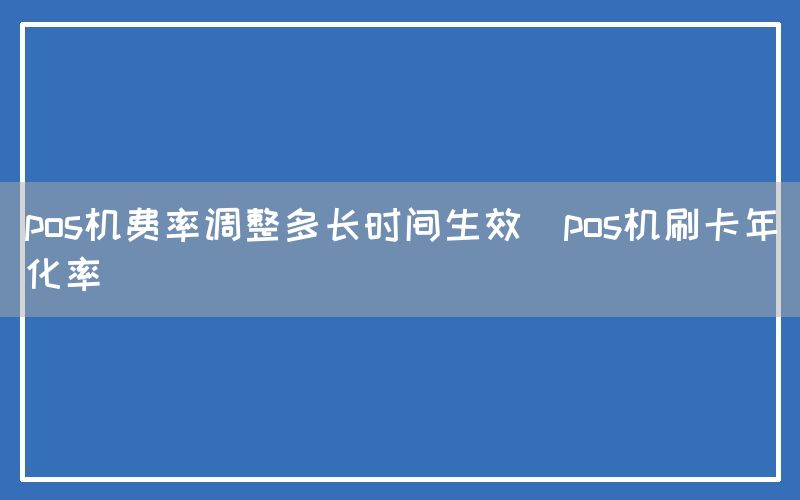 pos机费率调整多长时间生效(pos机刷卡年化率)