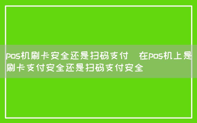 pos机刷卡安全还是扫码支付(在pos机上是刷卡支付安全还是扫码支付安全)