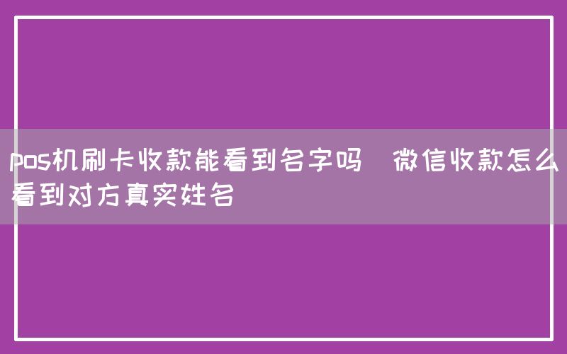 pos机刷卡收款能看到名字吗(微信收款怎么看到对方真实姓名)