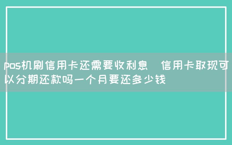 pos机刷信用卡还需要收利息(信用卡取现可以分期还款吗一个月要还多少钱)