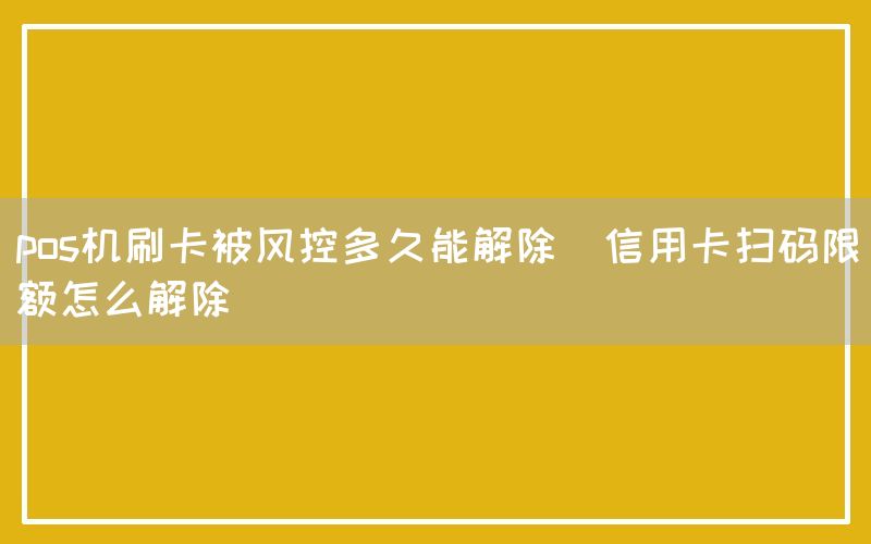 pos机刷卡被风控多久能解除(信用卡扫码限额怎么解除)(图1)