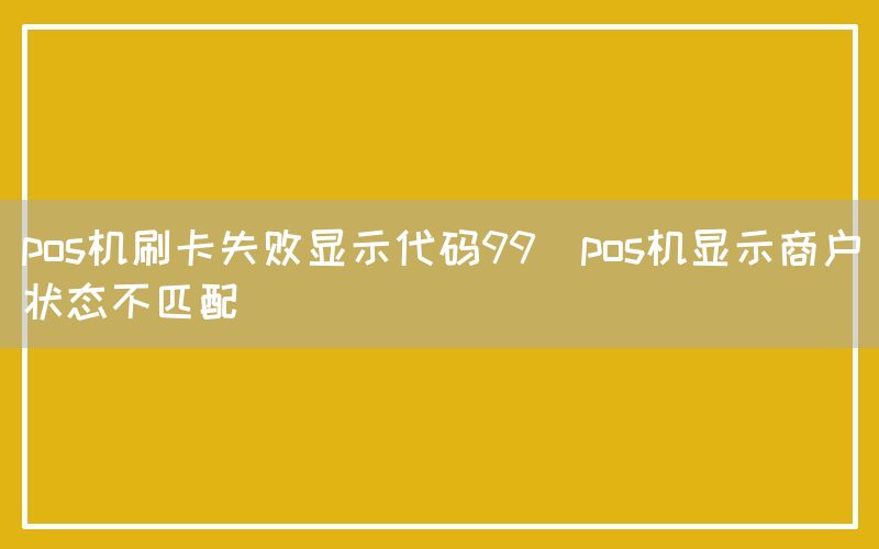 pos机刷卡失败显示代码99(pos机显示商户状态不匹配)