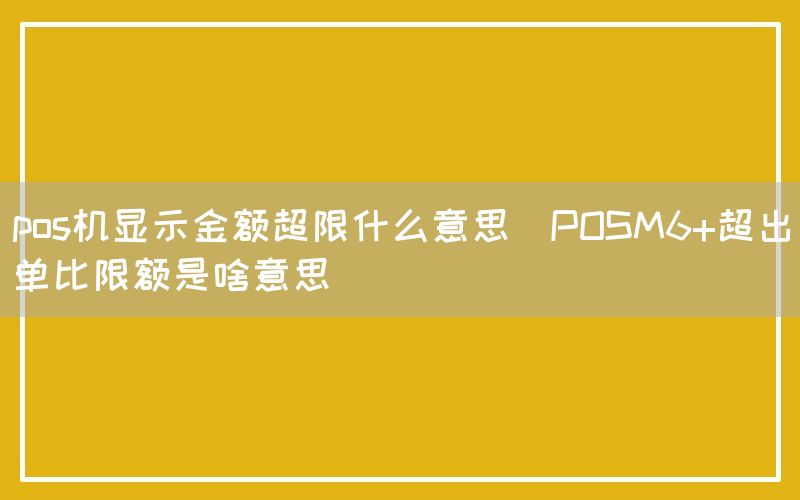 pos机显示金额超限什么意思(POSM6+超出单比限额是啥意思)