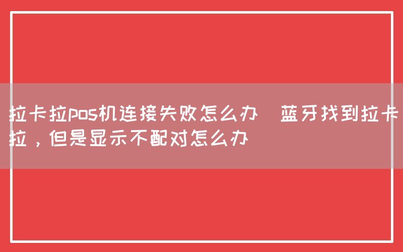 拉卡拉pos机连接失败怎么办(蓝牙找到拉卡拉，但是显示不配对怎么办)