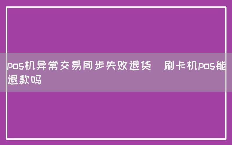 pos机异常交易同步失败退货(刷卡机pos能退款吗)(图1)