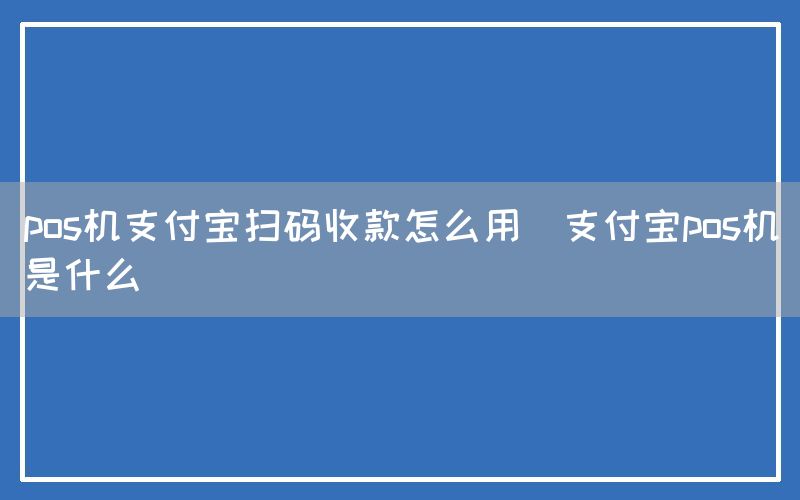 pos机支付宝扫码收款怎么用(支付宝pos机是什么)