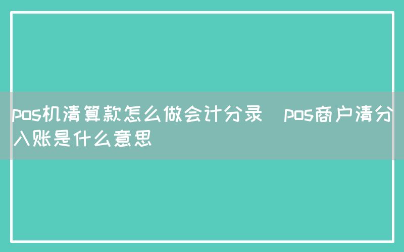 pos机清算款怎么做会计分录(pos商户清分入账是什么意思)