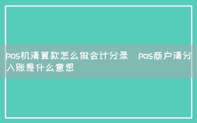 pos机清算款怎么做会计分录(pos商户清分入账是什么意思)