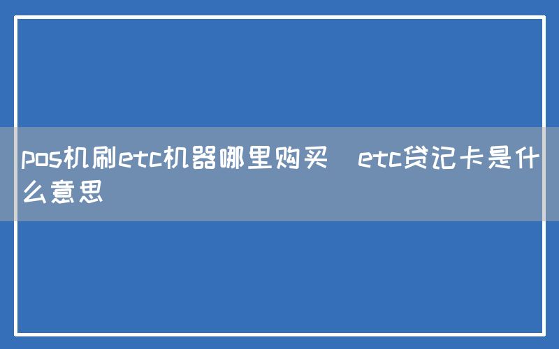 pos机刷etc机器哪里购买(etc贷记卡是什么意思)