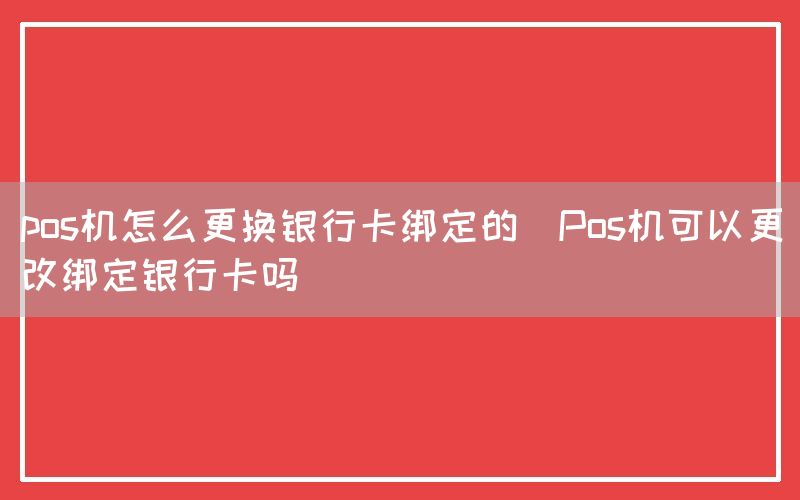 pos机怎么更换银行卡绑定的(Pos机可以更改绑定银行卡吗)(图1)