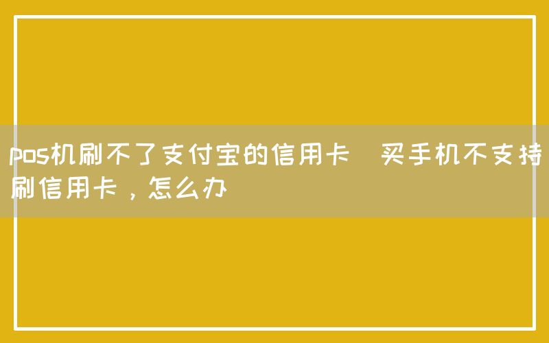 pos机刷不了支付宝的信用卡(买手机不支持刷信用卡，怎么办)