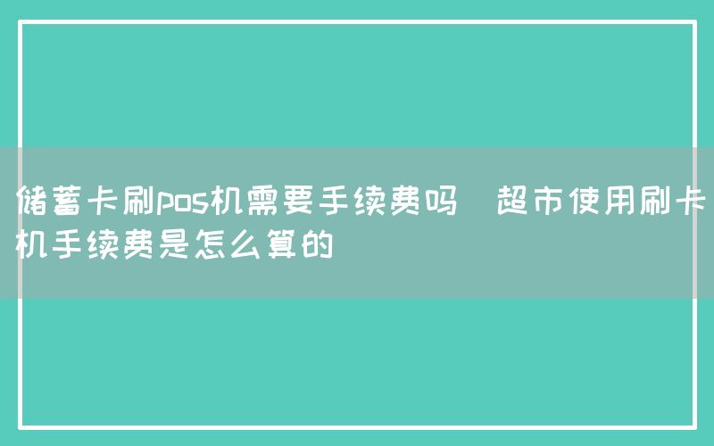 储蓄卡刷pos机需要手续费吗(超市使用刷卡机手续费是怎么算的)