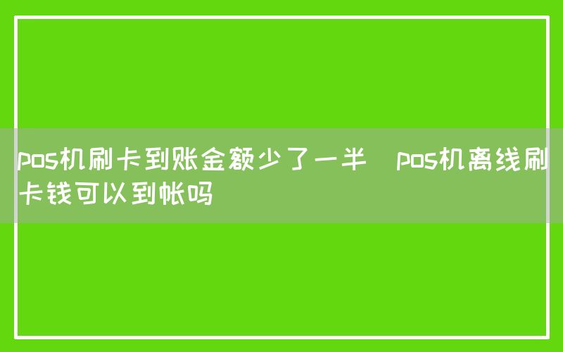 pos机刷卡到账金额少了一半(pos机离线刷卡钱可以到帐吗)