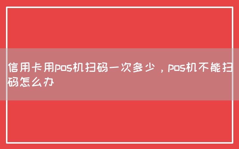 信用卡用pos机扫码一次多少，pos机不能扫码怎么办