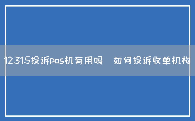 12315投诉pos机有用吗(如何投诉收单机构)