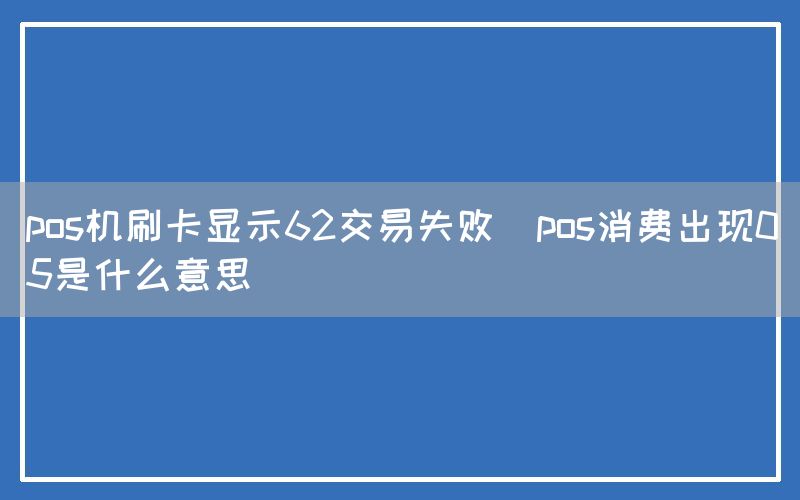 pos机刷卡显示62交易失败(pos消费出现05是什么意思)